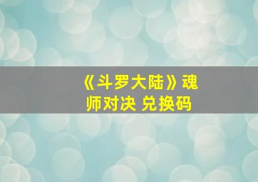 《斗罗大陆》魂师对决 兑换码